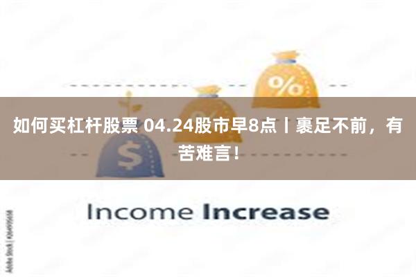 如何买杠杆股票 04.24股市早8点丨裹足不前，有苦难言！