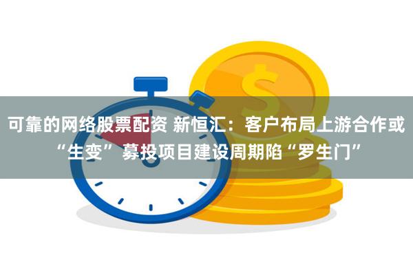 可靠的网络股票配资 新恒汇：客户布局上游合作或“生变” 募投项目建设周期陷“罗生门”