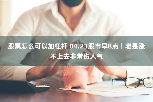 股票怎么可以加杠杆 04.23股市早8点丨老是涨不上去非常伤人气