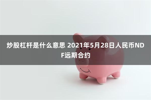 炒股杠杆是什么意思 2021年5月28日人民币NDF远期合约