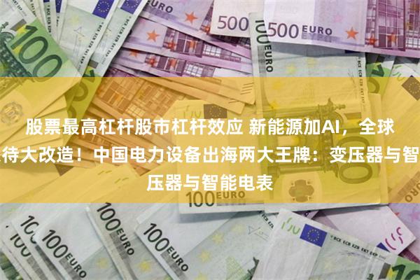 股票最高杠杆股市杠杆效应 新能源加AI，全球电网急待大改造！中国电力设备出海两大王牌：变压器与智能电表