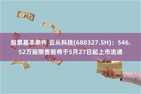 股票基本条件 云从科技(688327.SH)：546.52万股限售股将于5月27日起上市流通