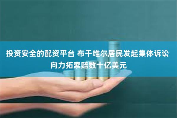 投资安全的配资平台 布干维尔居民发起集体诉讼 向力拓索赔数十亿美元