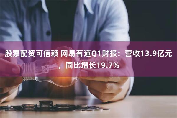 股票配资可信赖 网易有道Q1财报：营收13.9亿元，同比增长19.7%