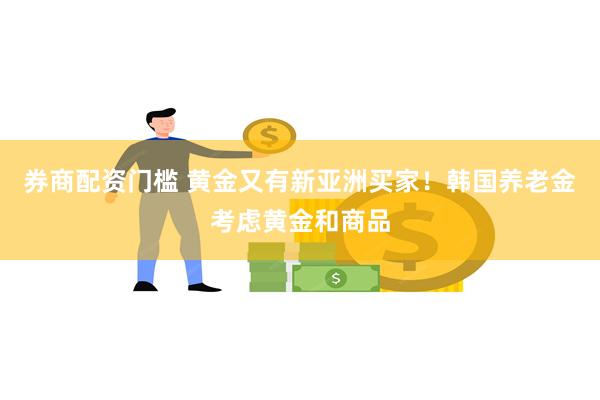 券商配资门槛 黄金又有新亚洲买家！韩国养老金考虑黄金和商品