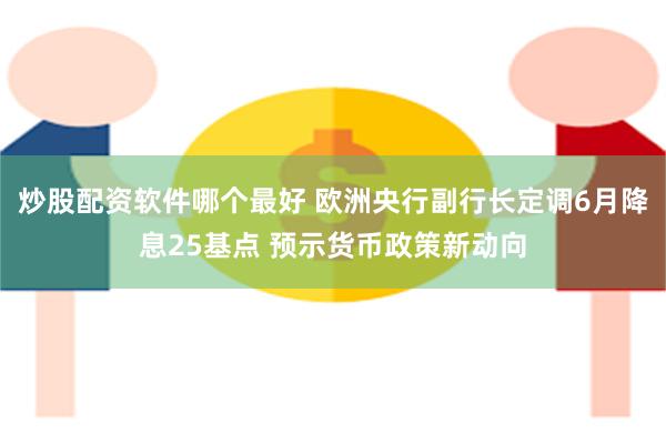 炒股配资软件哪个最好 欧洲央行副行长定调6月降息25基点 预示货币政策新动向