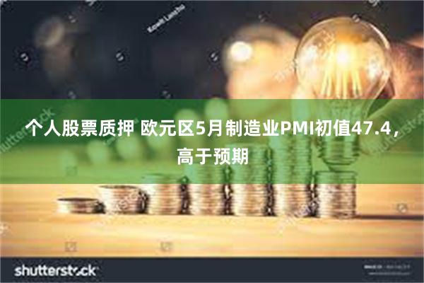 个人股票质押 欧元区5月制造业PMI初值47.4，高于预期