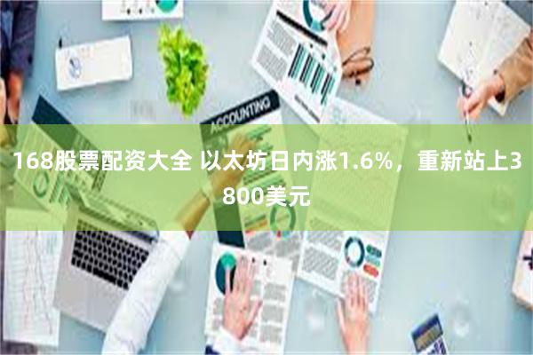 168股票配资大全 以太坊日内涨1.6%，重新站上3800美元