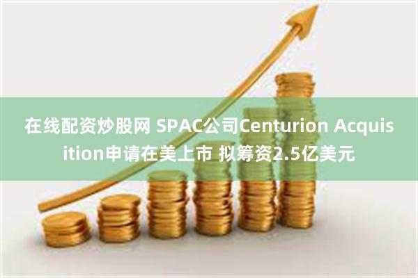 在线配资炒股网 SPAC公司Centurion Acquisition申请在美上市 拟筹资2.5亿美元