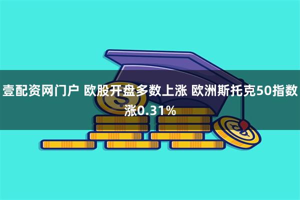 壹配资网门户 欧股开盘多数上涨 欧洲斯托克50指数涨0.31%