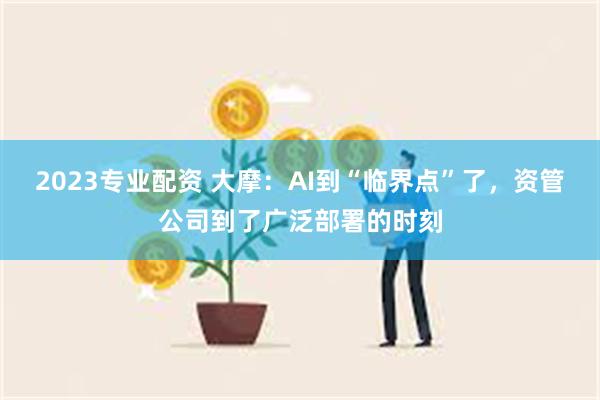 2023专业配资 大摩：AI到“临界点”了，资管公司到了广泛部署的时刻