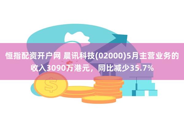 恒指配资开户网 晨讯科技(02000)5月主营业务的收入3090万港元，同比减少35.7%