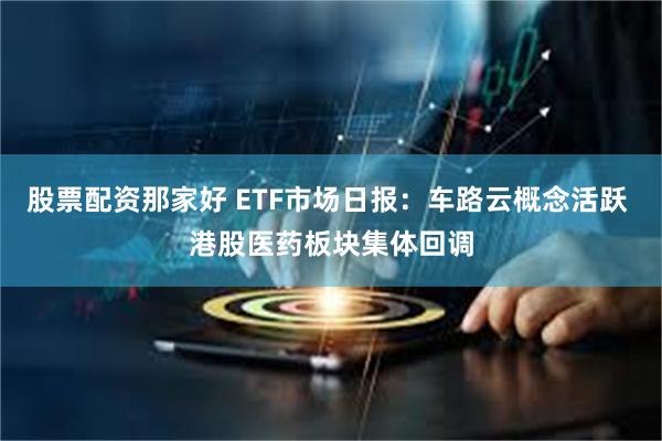 股票配资那家好 ETF市场日报：车路云概念活跃 港股医药板块集体回调