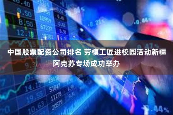 中国股票配资公司排名 劳模工匠进校园活动新疆阿克苏专场成功举办