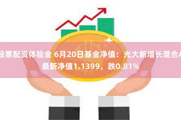 股票配资体验金 6月20日基金净值：光大新增长混合A最新净值1.1399，跌0.81%