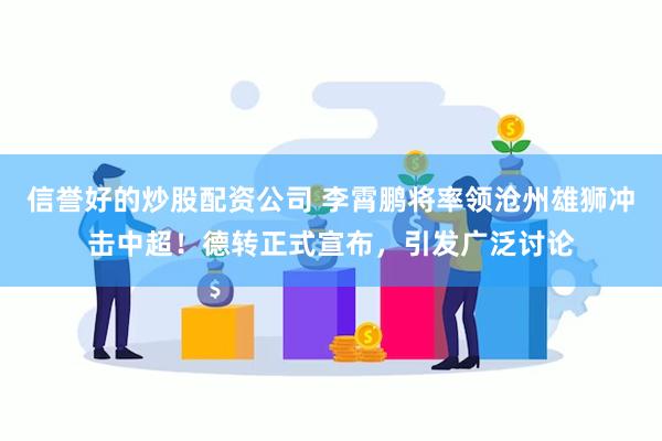 信誉好的炒股配资公司 李霄鹏将率领沧州雄狮冲击中超！德转正式宣布，引发广泛讨论