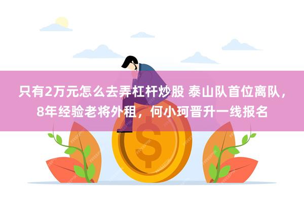 只有2万元怎么去弄杠杆炒股 泰山队首位离队，8年经验老将外租，何小珂晋升一线报名