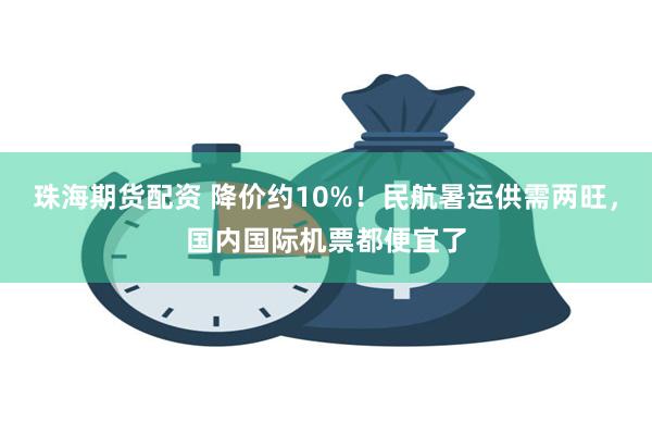 珠海期货配资 降价约10%！民航暑运供需两旺，国内国际机票都便宜了