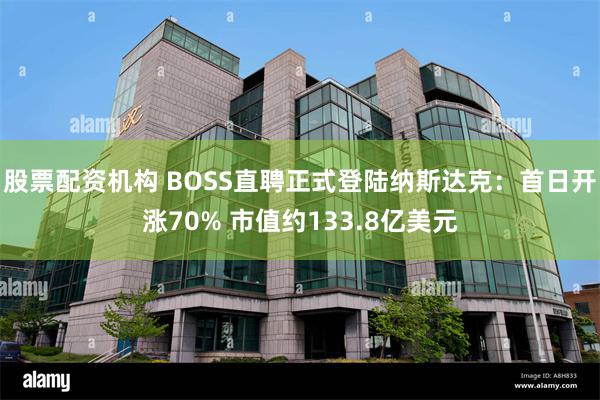 股票配资机构 BOSS直聘正式登陆纳斯达克：首日开涨70% 市值约133.8亿美元