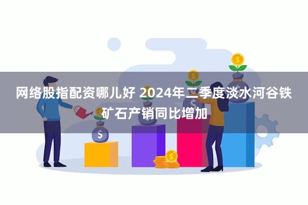 网络股指配资哪儿好 2024年二季度淡水河谷铁矿石产销同比增加