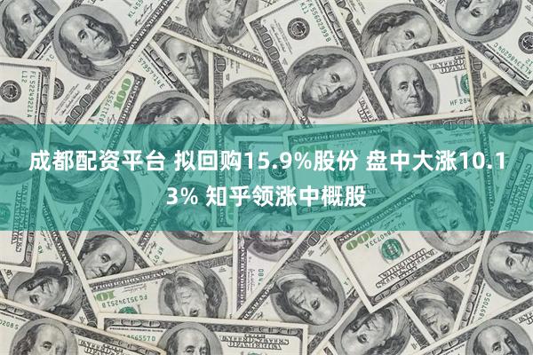 成都配资平台 拟回购15.9%股份 盘中大涨10.13% 知乎领涨中概股