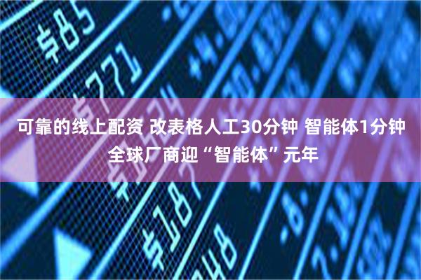 可靠的线上配资 改表格人工30分钟 智能体1分钟 全球厂商迎“智能体”元年