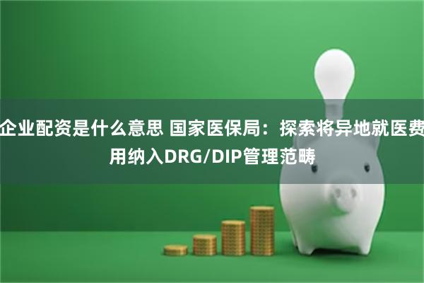 企业配资是什么意思 国家医保局：探索将异地就医费用纳入DRG/DIP管理范畴