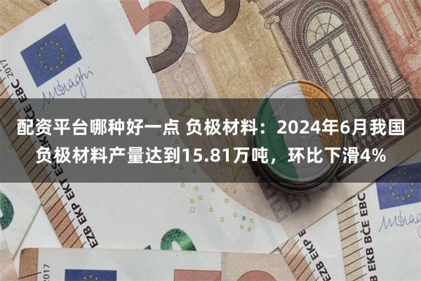 配资平台哪种好一点 负极材料：2024年6月我国负极材料产量达到15.81万吨，环比下滑4%