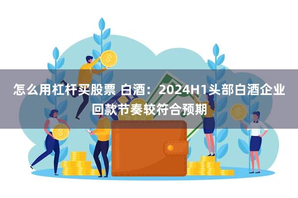 怎么用杠杆买股票 白酒：2024H1头部白酒企业回款节奏较符合预期