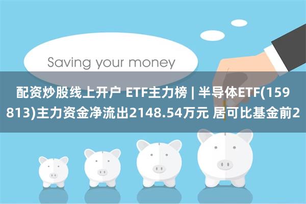 配资炒股线上开户 ETF主力榜 | 半导体ETF(159813)主力资金净流出2148.54万元 居可比基金前2