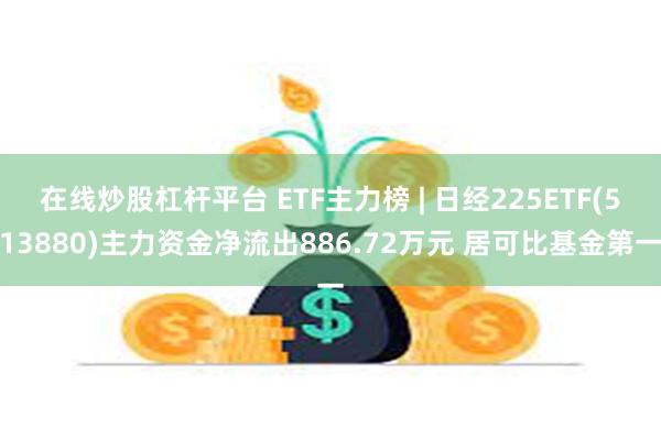 在线炒股杠杆平台 ETF主力榜 | 日经225ETF(513880)主力资金净流出886.72万元 居可比基金第一