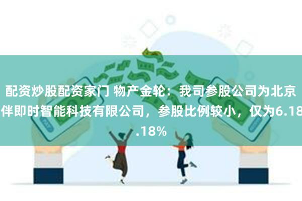 配资炒股配资家门 物产金轮：我司参股公司为北京灵伴即时智能科技有限公司，参股比例较小，仅为6.18%