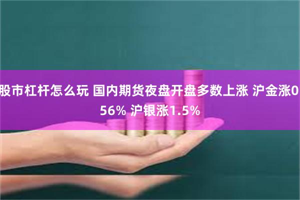 股市杠杆怎么玩 国内期货夜盘开盘多数上涨 沪金涨0.56% 沪银涨1.5%