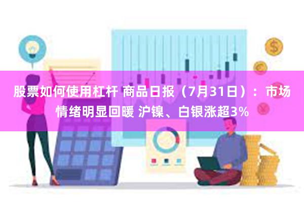 股票如何使用杠杆 商品日报（7月31日）：市场情绪明显回暖 沪镍、白银涨超3%