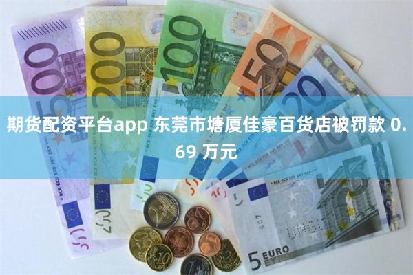 期货配资平台app 东莞市塘厦佳豪百货店被罚款 0.69 万元