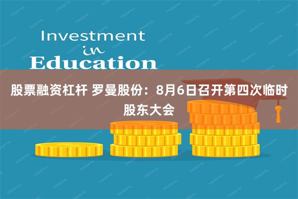 股票融资杠杆 罗曼股份：8月6日召开第四次临时股东大会