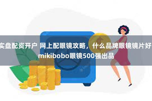 实盘配资开户 网上配眼镜攻略，什么品牌眼镜镜片好，mikibobo眼镜500强出品