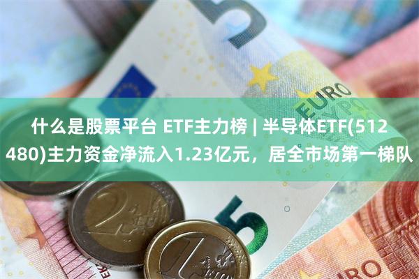 什么是股票平台 ETF主力榜 | 半导体ETF(512480)主力资金净流入1.23亿元，居全市场第一梯队