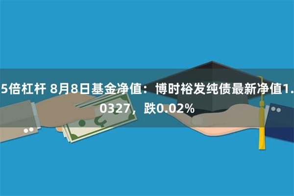 5倍杠杆 8月8日基金净值：博时裕发纯债最新净值1.0327，跌0.02%