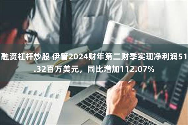 融资杠杆炒股 伊管2024财年第二财季实现净利润51.32百万美元，同比增加112.07%