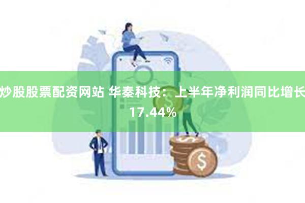 炒股股票配资网站 华秦科技：上半年净利润同比增长17.44%