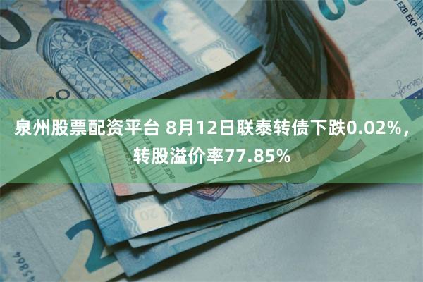 泉州股票配资平台 8月12日联泰转债下跌0.02%，转股溢价率77.85%