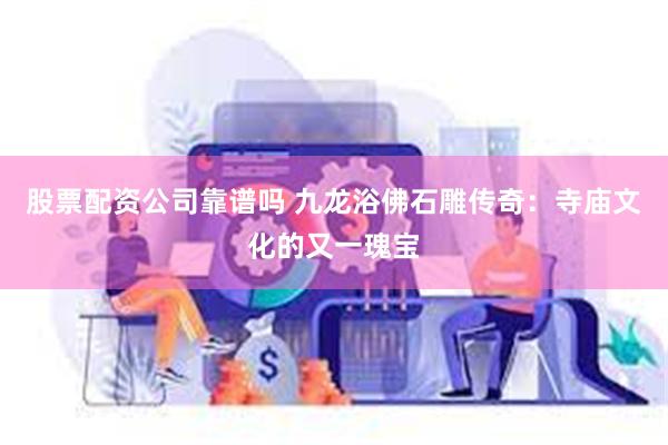 股票配资公司靠谱吗 九龙浴佛石雕传奇：寺庙文化的又一瑰宝