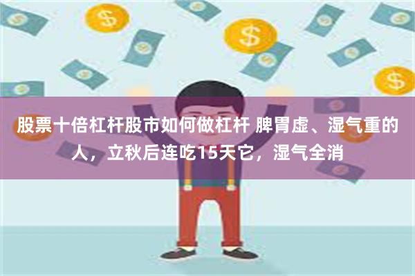 股票十倍杠杆股市如何做杠杆 脾胃虚、湿气重的人，立秋后连吃15天它，湿气全消