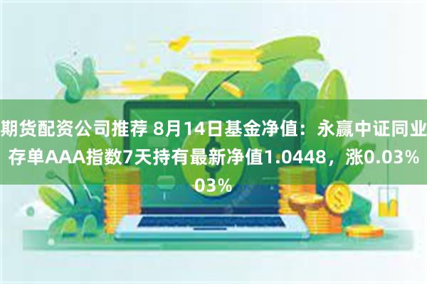 期货配资公司推荐 8月14日基金净值：永赢中证同业存单AAA指数7天持有最新净值1.0448，涨0.03%