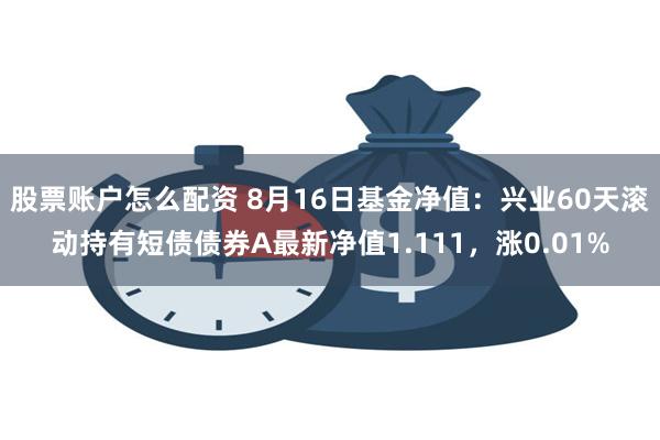 股票账户怎么配资 8月16日基金净值：兴业60天滚动持有短债债券A最新净值1.111，涨0.01%