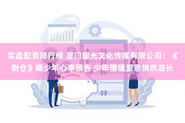 实盘配资排行榜 厦门留光文化传媒有限公司：《倒仓》曝少年心事预告 少年懵懂爱意悄然滋长