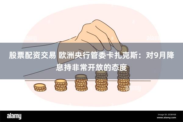 股票配资交易 欧洲央行管委卡扎克斯：对9月降息持非常开放的态度