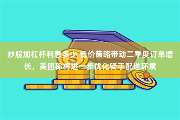 炒股加杠杆利息多少 低价策略带动二季度订单增长，美团称将进一步优化骑手配送环境