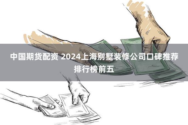 中国期货配资 2024上海别墅装修公司口碑推荐排行榜前五